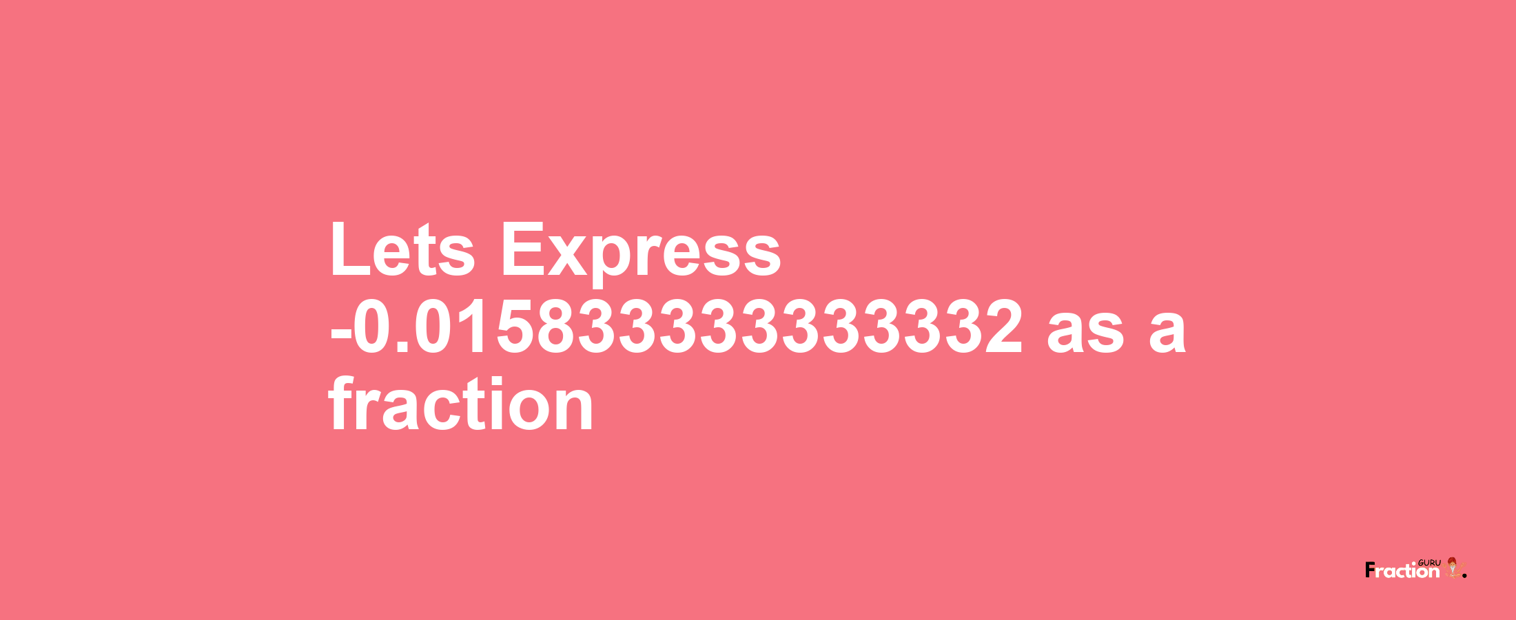 Lets Express -0.015833333333332 as afraction